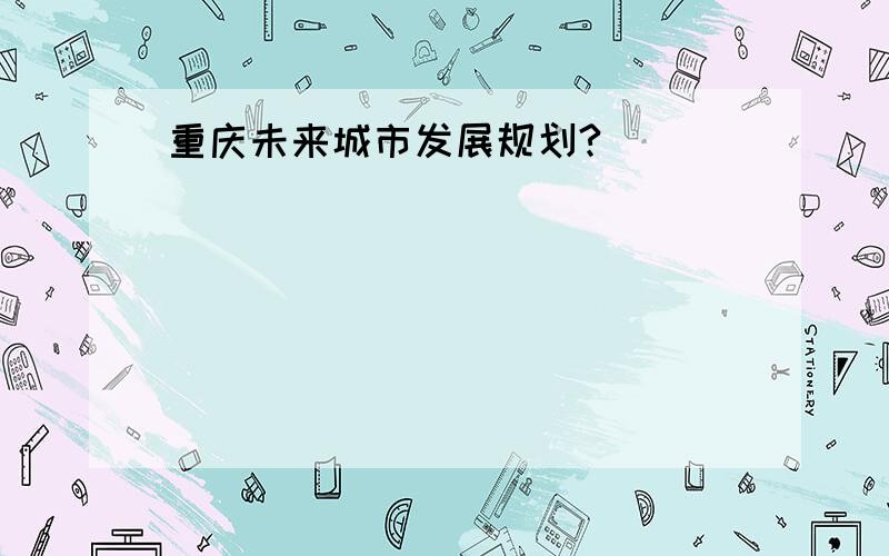 重庆未来城市发展规划?