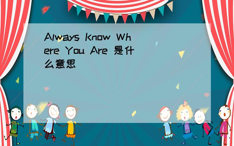 Always Know Where You Are 是什么意思