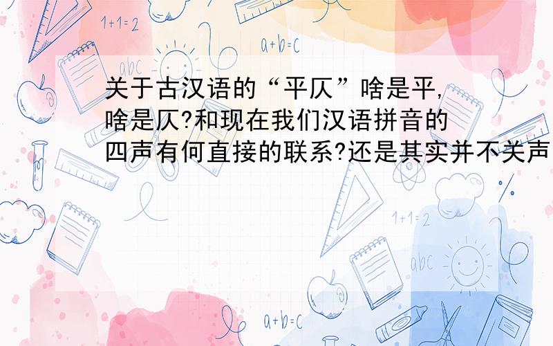 关于古汉语的“平仄”啥是平,啥是仄?和现在我们汉语拼音的四声有何直接的联系?还是其实并不关声调的问题?我看了下“仄”的解释,说是上声、去声、入声的总称,那啥是上声,去声,