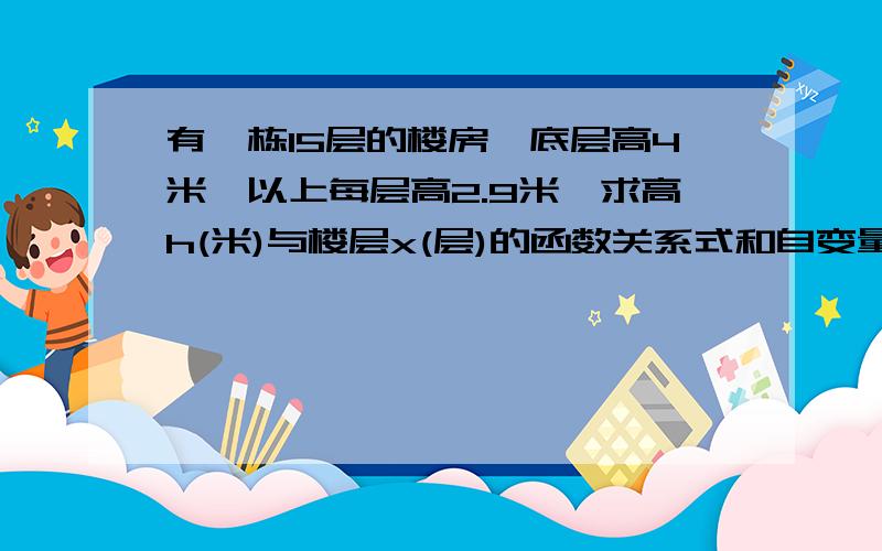 有一栋15层的楼房,底层高4米,以上每层高2.9米,求高h(米)与楼层x(层)的函数关系式和自变量的取值范围