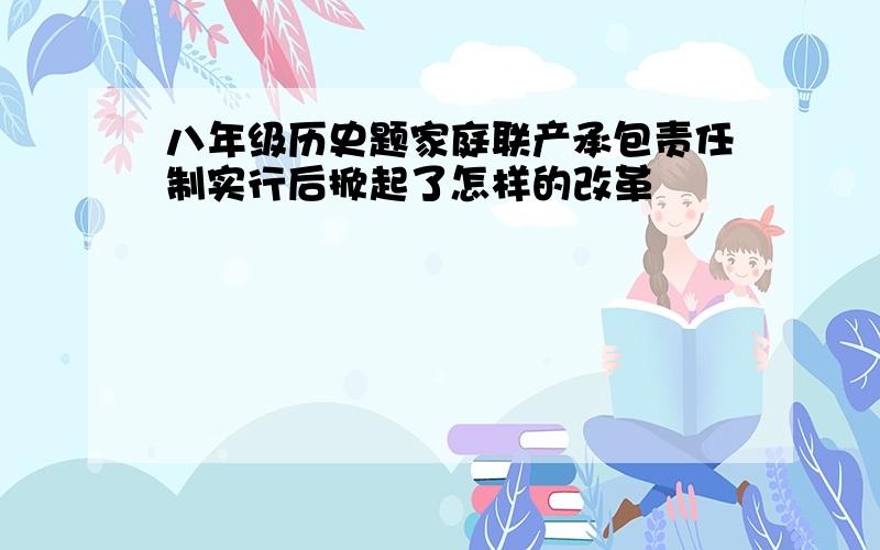 八年级历史题家庭联产承包责任制实行后掀起了怎样的改革