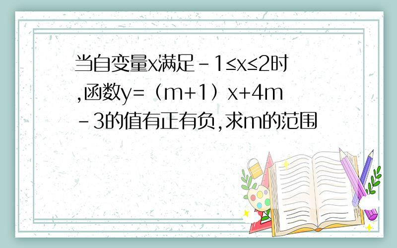 当自变量x满足-1≤x≤2时,函数y=（m+1）x+4m-3的值有正有负,求m的范围