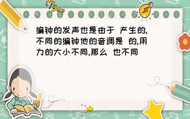 编钟的发声也是由于 产生的,不同的编钟他的音调是 的,用力的大小不同,那么 也不同