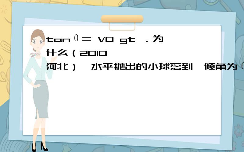 tanθ= V0 gt ．为什么（2010•河北）一水平抛出的小球落到一倾角为θ的斜面上时,其速度方向与斜面垂直,运动轨迹如右图中虚线所示．小球在竖直方向下落的距离与在水平方向通过的距离之