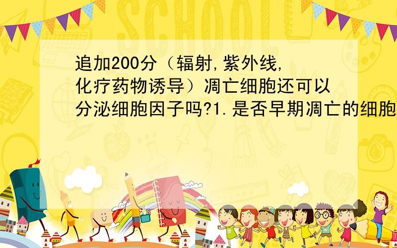 追加200分（辐射,紫外线,化疗药物诱导）凋亡细胞还可以分泌细胞因子吗?1.是否早期凋亡的细胞还可以分泌细胞因子?2.60Co辐射,紫外线是否会破坏DNA进而影响细胞因子分泌?3.60Co辐射,紫外线诱