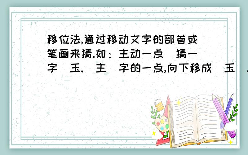 移位法,通过移动文字的部首或笔画来猜.如：主动一点（猜一字）玉.＂主＂字的一点,向下移成＂玉＂.快点,很急.