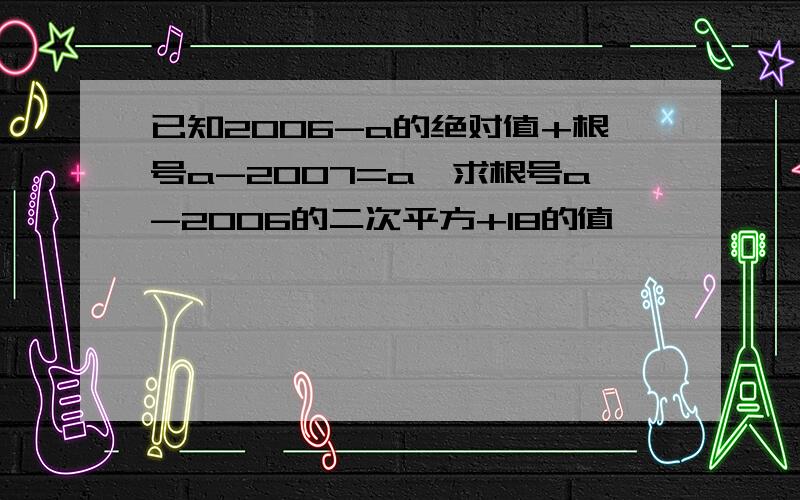 已知2006-a的绝对值+根号a-2007=a,求根号a-2006的二次平方+18的值