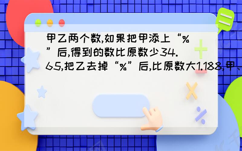 甲乙两个数,如果把甲添上“%”后,得到的数比原数少34.65,把乙去掉“%”后,比原数大1.188,甲、乙原来各多少