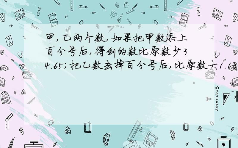 甲,乙两个数,如果把甲数添上百分号后,得到的数比原数少34.65；把乙数去掉百分号后,比原数大1.188,甲乙两数原