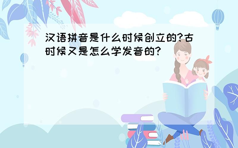 汉语拼音是什么时候创立的?古时候又是怎么学发音的?