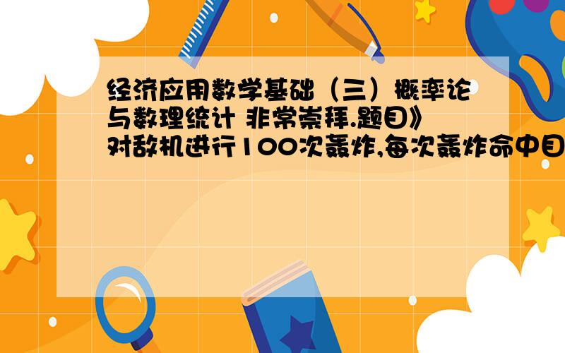 经济应用数学基础（三）概率论与数理统计 非常崇拜.题目》对敌机进行100次轰炸,每次轰炸命中目标的炸弹数目是一个随机变量,期望为2,方差为1.69.求在100次轰炸中命中180颗到220炸弹的概率.