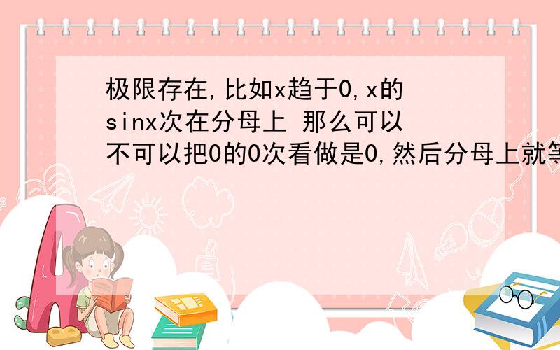 极限存在,比如x趋于0,x的sinx次在分母上 那么可以不可以把0的0次看做是0,然后分母上就等于0,就是0/0型