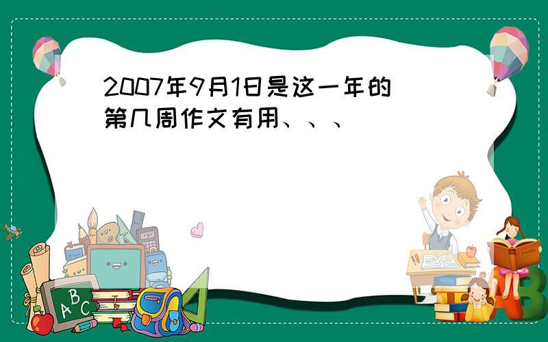 2007年9月1日是这一年的第几周作文有用、、、