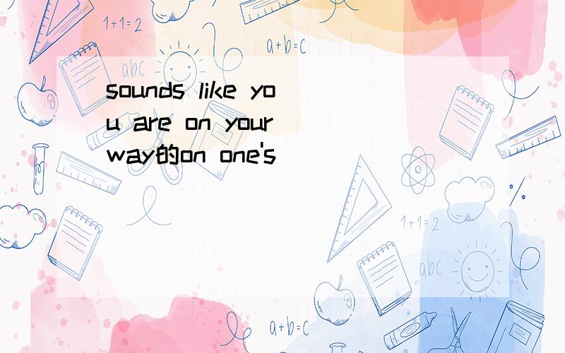 sounds like you are on your way的on one's