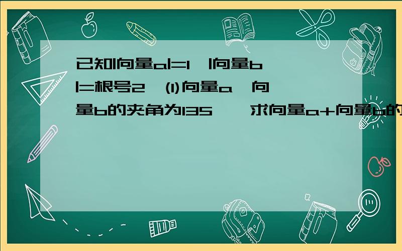 已知|向量a|=1,|向量b|=根号2,(1)向量a,向量b的夹角为135°,求向量a+向量b的绝对值