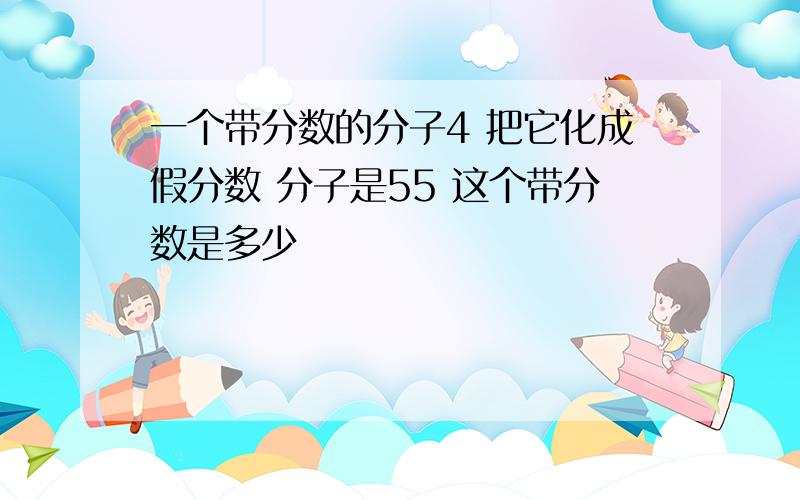 一个带分数的分子4 把它化成假分数 分子是55 这个带分数是多少