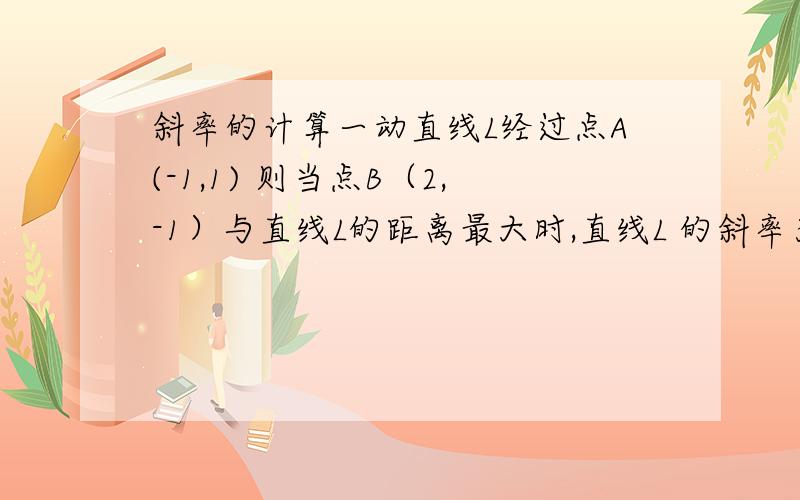 斜率的计算一动直线L经过点A(-1,1) 则当点B（2,-1）与直线L的距离最大时,直线L 的斜率为多少