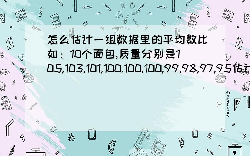 怎么估计一组数据里的平均数比如：10个面包,质量分别是105,103,101,100,100,100,99,98,97,95估计他的平均数