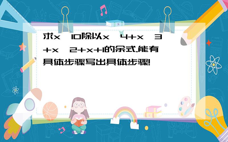 求x^10除以x^4+x^3+x^2+x+1的余式.能有具体步骤写出具体步骤!