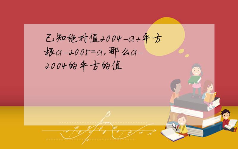 已知绝对值2004-a+平方根a-2005=a,那么a-2004的平方的值