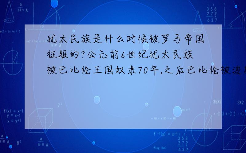 犹太民族是什么时候被罗马帝国征服的?公元前6世纪犹太民族被巴比伦王国奴隶70年,之后巴比伦被波斯攻占.那么后来犹太民族怎么样了呢?而又是在什么时候犹太民族被罗马帝国统治的呢?一