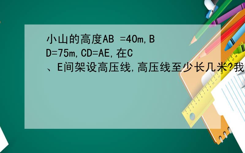 小山的高度AB =40m,BD=75m,CD=AE,在C、E间架设高压线,高压线至少长几米?我不能发图