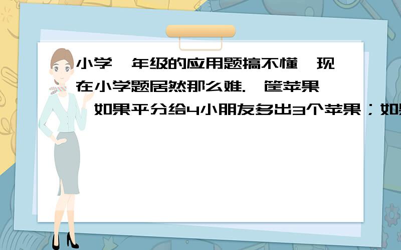 小学一年级的应用题搞不懂,现在小学题居然那么难.一筐苹果,如果平分给4小朋友多出3个苹果；如果平分给5个小朋友又多出4个苹果；如果平分给6小朋友则又少1个苹果.这筐苹果最少有几个.