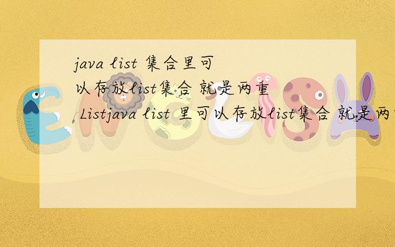 java list 集合里可以存放list集合 就是两重 Listjava list 里可以存放list集合 就是两重的List .如果要存放多个 list集合,该怎么办该怎么实现呢?这个list 的泛型该怎么写呢 List = .；List?