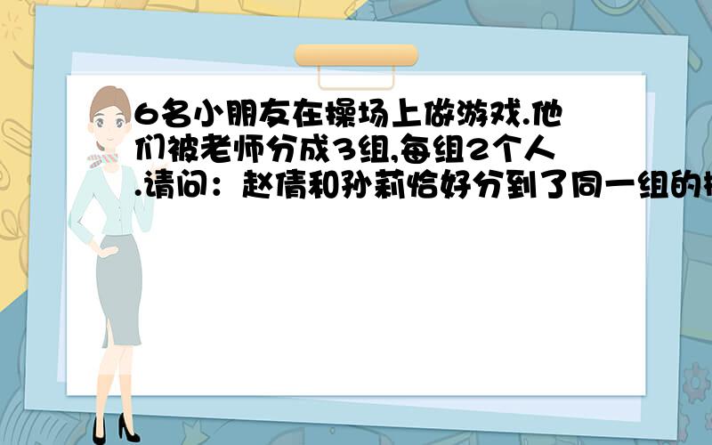 6名小朋友在操场上做游戏.他们被老师分成3组,每组2个人.请问：赵倩和孙莉恰好分到了同一组的概率是多少?