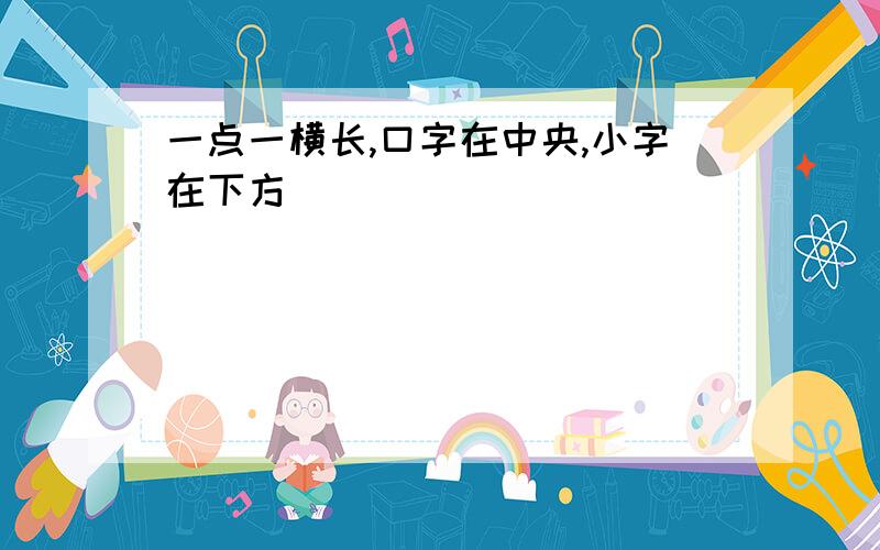 一点一横长,口字在中央,小字在下方