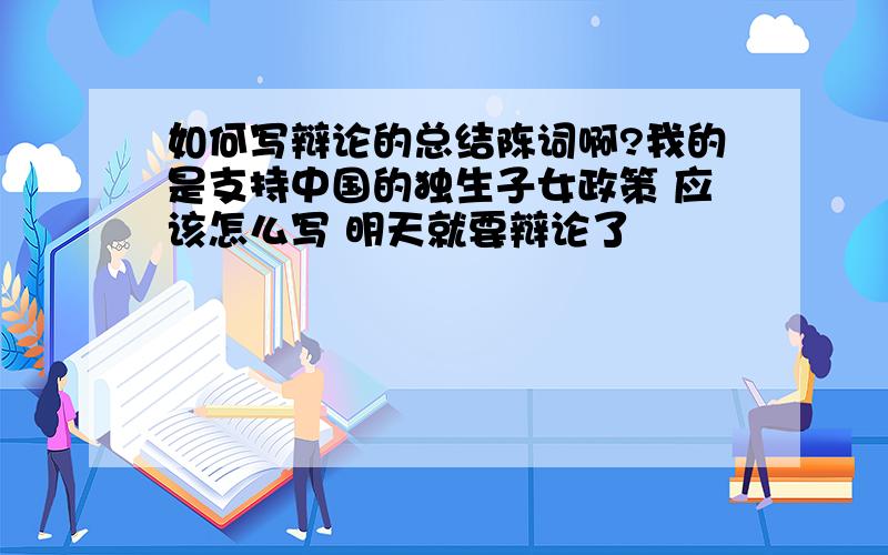 如何写辩论的总结陈词啊?我的是支持中国的独生子女政策 应该怎么写 明天就要辩论了