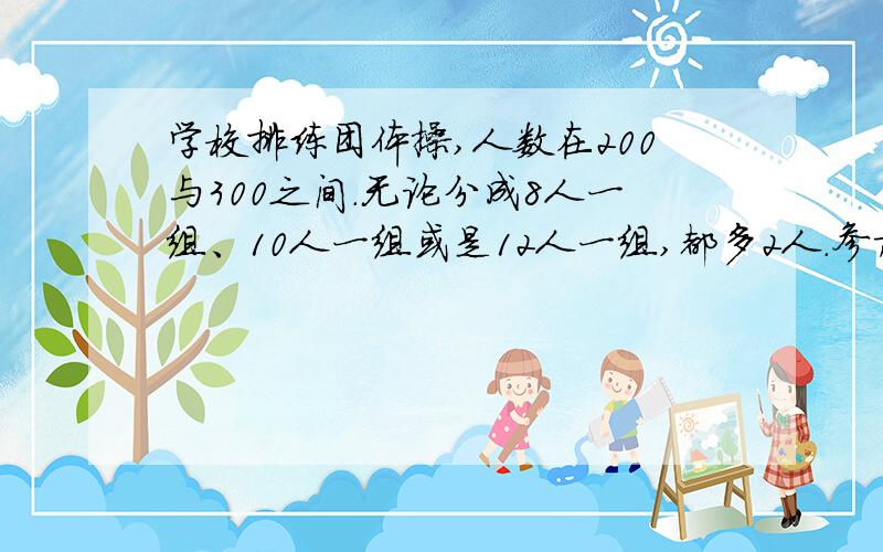 学校排练团体操,人数在200与300之间.无论分成8人一组、10人一组或是12人一组,都多2人.参加团体操共人?