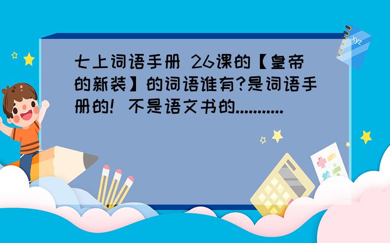 七上词语手册 26课的【皇帝的新装】的词语谁有?是词语手册的！不是语文书的...........