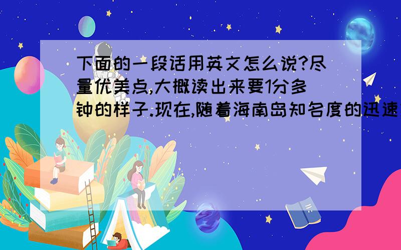 下面的一段话用英文怎么说?尽量优美点,大概读出来要1分多钟的样子.现在,随着海南岛知名度的迅速提升.旅游外语也变得更加重要.而海南医学院也迅速根据现状调整模式,先后开设养生保健