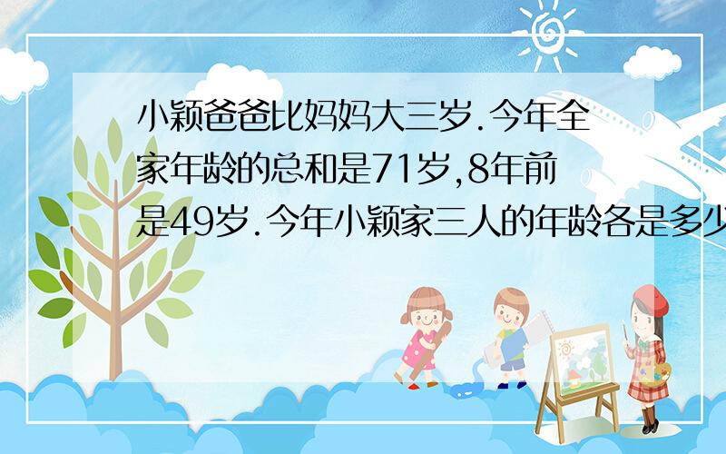 小颖爸爸比妈妈大三岁.今年全家年龄的总和是71岁,8年前是49岁.今年小颖家三人的年龄各是多少?很急啊!