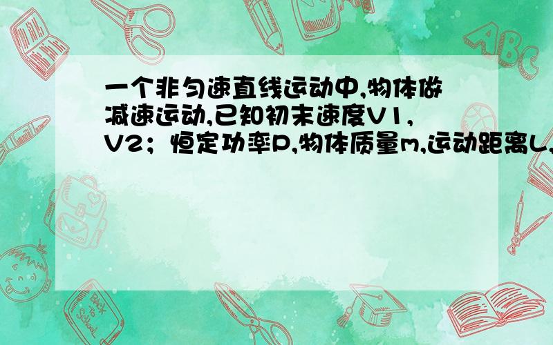 一个非匀速直线运动中,物体做减速运动,已知初末速度V1,V2；恒定功率P,物体质量m,运动距离L,求时间t不知道可以不可以求,如果不能求请说明少什么条件.