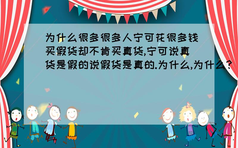 为什么很多很多人宁可花很多钱买假货却不肯买真货,宁可说真货是假的说假货是真的.为什么,为什么?