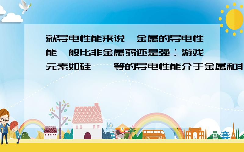 就导电性能来说,金属的导电性能一般比非金属弱还是强；游戏元素如硅、锗等的导电性能介于金属和非金属之间,常被称作（ )某些物质在温度极低,电阻会边成零,这就是（ ）现象