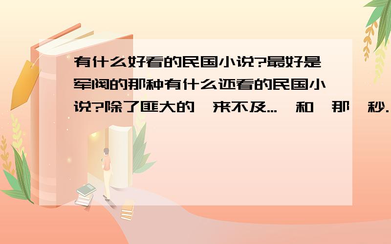 有什么好看的民国小说?最好是军阀的那种有什么还看的民国小说?除了匪大的《来不及...》和《那一秒.》,念一的《锦绣缘》,《金陵公主》,寐语者的《衣香鬓影》系列,金子的《夜上海》,《