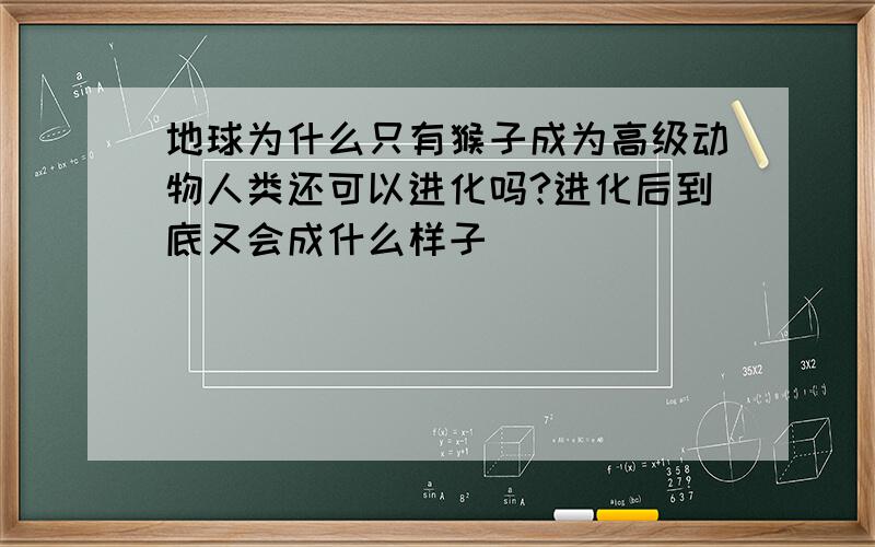 地球为什么只有猴子成为高级动物人类还可以进化吗?进化后到底又会成什么样子