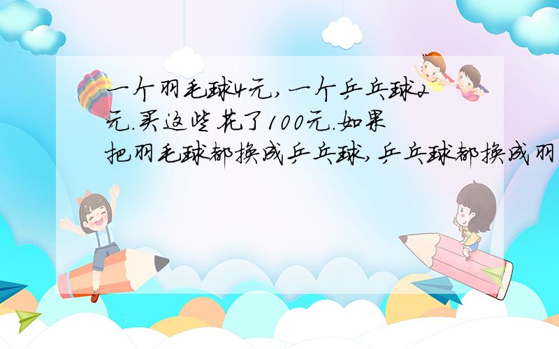 一个羽毛球4元,一个乒乓球2元.买这些花了100元.如果把羽毛球都换成乒乓球,乒乓球都换成羽毛球,则需要花92元.原来买这些乒乓球和羽毛球各多少个?