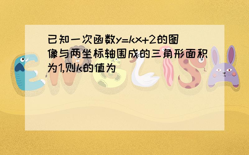 已知一次函数y=kx+2的图像与两坐标轴围成的三角形面积为1,则k的值为