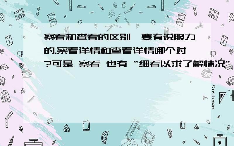 察看和查看的区别,要有说服力的.察看详情和查看详情哪个对?可是 察看 也有 “细看以求了解情况” 的意思。