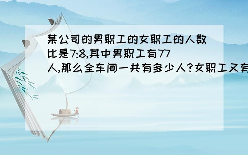 某公司的男职工的女职工的人数比是7:8,其中男职工有77人,那么全车间一共有多少人?女职工又有多少人?