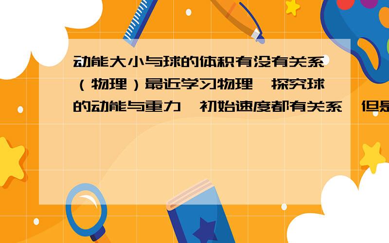 动能大小与球的体积有没有关系（物理）最近学习物理,探究球的动能与重力,初始速度都有关系,但是,我突然很好奇,是不是和球的大小也有关系、请物理大神帮忙解惑!