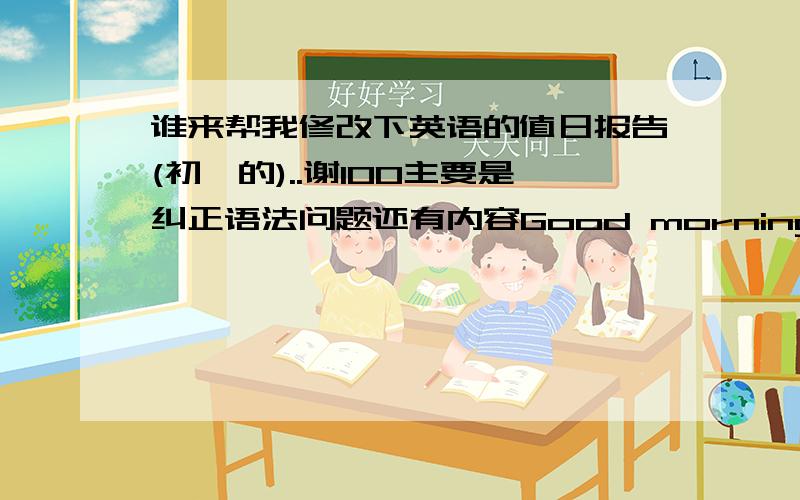 谁来帮我修改下英语的值日报告(初一的)..谢100主要是纠正语法问题还有内容Good morning everyone ,I'm on duty today. Today is X day ,the weather is hot.  Oh, What's your hobby? Um..i'm very much in music  and what's food do y