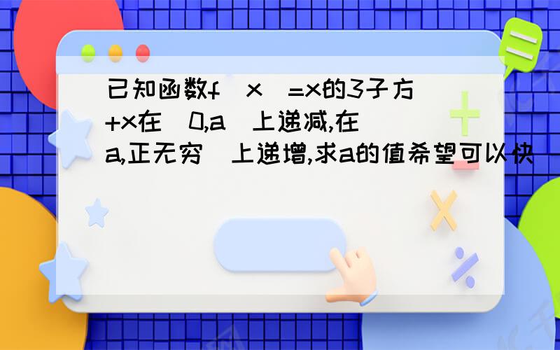 已知函数f(x)=x的3子方+x在（0,a〉上递减,在〈a,正无穷）上递增,求a的值希望可以快