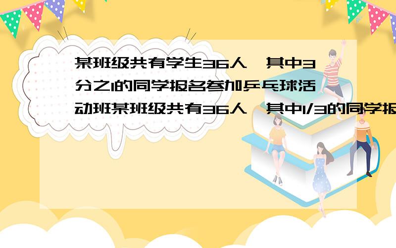 某班级共有学生36人,其中3分之1的同学报名参加乒乓球活动班某班级共有36人,其中1/3的同学报名参加乒乓球课外活动班,2/9的同学报名参加了羽毛球课外活动班,问：参加乒乓球课外活动班的同