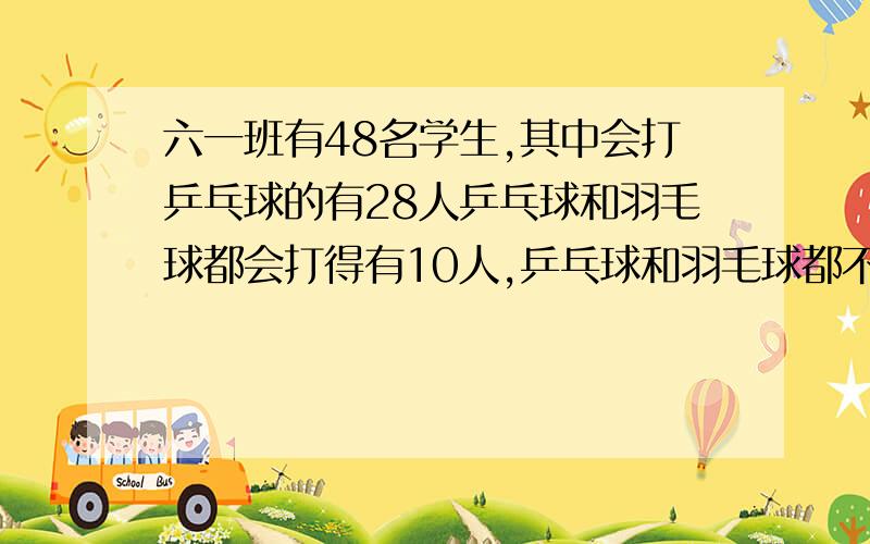 六一班有48名学生,其中会打乒乓球的有28人乒乓球和羽毛球都会打得有10人,乒乓球和羽毛球都不会打得有6人会打羽毛球的有几人?要说怎么想的