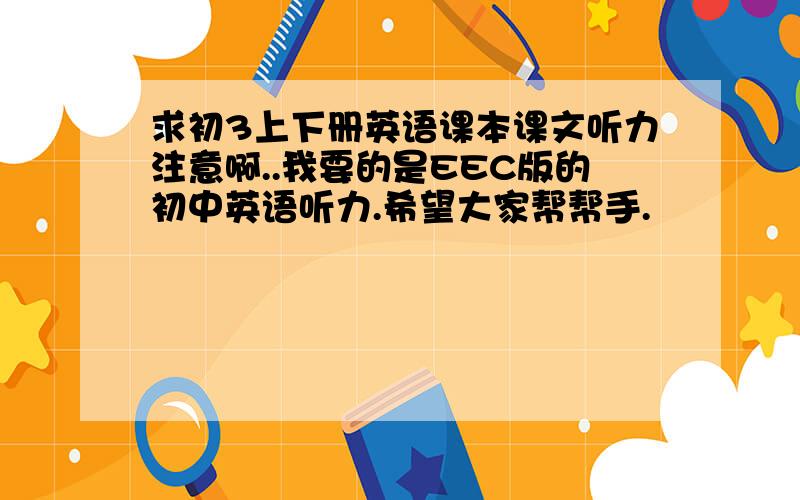 求初3上下册英语课本课文听力注意啊..我要的是EEC版的初中英语听力.希望大家帮帮手.